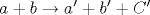 a + b \rightarrow a^{\prime} + b^{\prime} + C^{\prime}